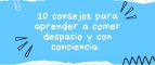 10 CONSEJOS PARA APRENDER A COMER DESPACIO Y CON CONCIENCIA.